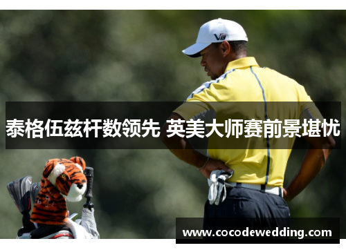 泰格伍兹杆数领先 英美大师赛前景堪忧